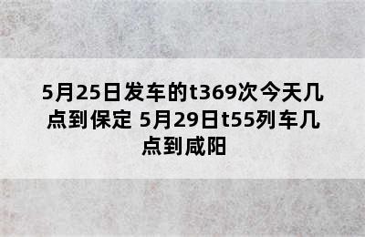 5月25日发车的t369次今天几点到保定 5月29日t55列车几点到咸阳